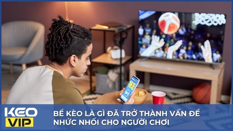 Bể kèo là gì đã trở thành vấn đề nhức nhối cho người chơi